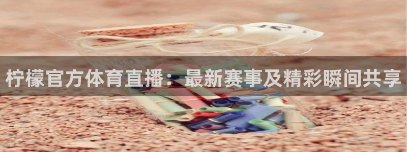 柠檬官方体育直播：最新赛事及精彩瞬间共享