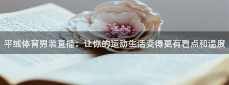 平绒体育男装直播：让你的运动生活变得更有看点和温度
